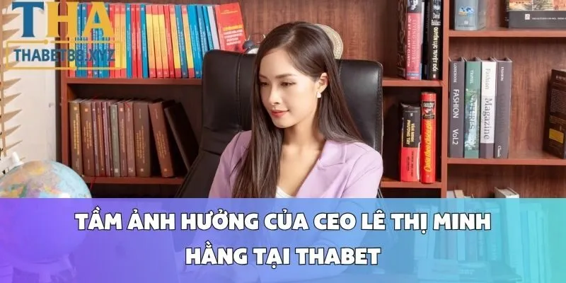 Tầm Ảnh Hưởng Của CEO Lê Thị Minh Hằng Tại Thabet