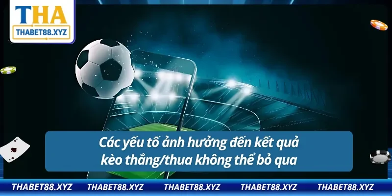 Các yếu tố ảnh hưởng đến kết quả kèo thắng/thua không thể bỏ qua